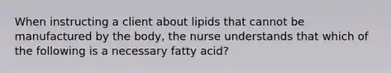 When instructing a client about lipids that cannot be manufactured by the body, the nurse understands that which of the following is a necessary fatty acid?