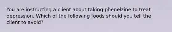 You are instructing a client about taking phenelzine to treat depression. Which of the following foods should you tell the client to avoid?