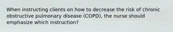 When instructing clients on how to decrease the risk of chronic obstructive pulmonary disease (COPD), the nurse should emphasize which instruction?