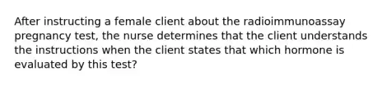 After instructing a female client about the radioimmunoassay pregnancy test, the nurse determines that the client understands the instructions when the client states that which hormone is evaluated by this test?