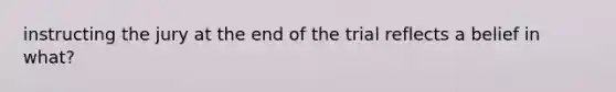 instructing the jury at the end of the trial reflects a belief in what?