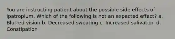 You are instructing patient about the possible side effects of ipatropium. Which of the following is not an expected effect? a. Blurred vision b. Decreased sweating c. Increased salivation d. Constipation