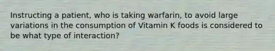 Instructing a patient, who is taking warfarin, to avoid large variations in the consumption of Vitamin K foods is considered to be what type of interaction?