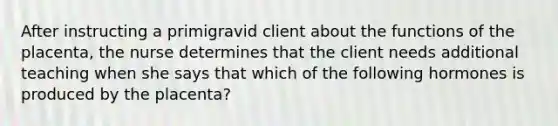 After instructing a primigravid client about the functions of the placenta, the nurse determines that the client needs additional teaching when she says that which of the following hormones is produced by the placenta?