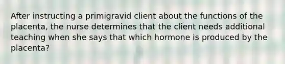 After instructing a primigravid client about the functions of the placenta, the nurse determines that the client needs additional teaching when she says that which hormone is produced by the placenta?