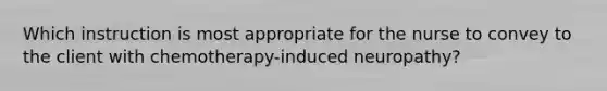 Which instruction is most appropriate for the nurse to convey to the client with chemotherapy-induced neuropathy?