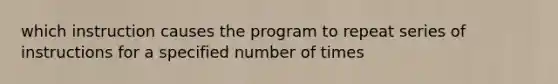 which instruction causes the program to repeat series of instructions for a specified number of times