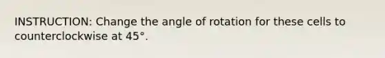 INSTRUCTION: Change the angle of rotation for these cells to counterclockwise at 45°.