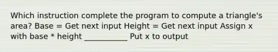 Which instruction complete the program to compute a triangle's area? Base = Get next input Height = Get next input Assign x with base * height ___________ Put x to output