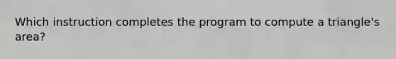 Which instruction completes the program to compute a triangle's area?