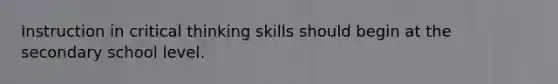 Instruction in critical thinking skills should begin at the secondary school level.