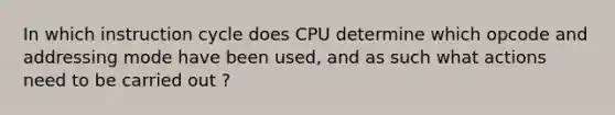 In which instruction cycle does CPU determine which opcode and addressing mode have been used, and as such what actions need to be carried out ?