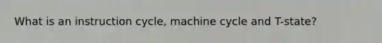 What is an instruction cycle, machine cycle and T-state?