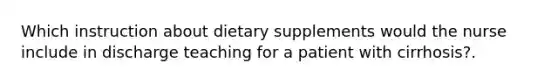 Which instruction about dietary supplements would the nurse include in discharge teaching for a patient with cirrhosis?.