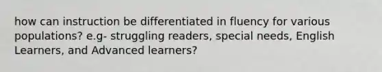 how can instruction be differentiated in fluency for various populations? e.g- struggling readers, special needs, English Learners, and Advanced learners?