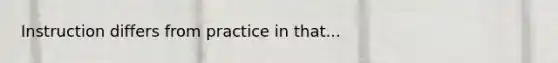 Instruction differs from practice in that...
