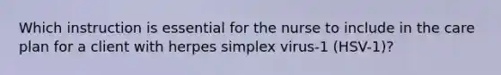 Which instruction is essential for the nurse to include in the care plan for a client with herpes simplex virus-1 (HSV-1)?