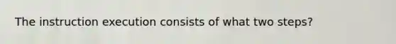 The instruction execution consists of what two steps?