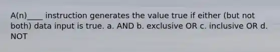 A(n)____ instruction generates the value true if either (but not both) data input is true. a. AND b. exclusive OR c. inclusive OR d. NOT