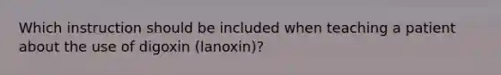 Which instruction should be included when teaching a patient about the use of digoxin (lanoxin)?