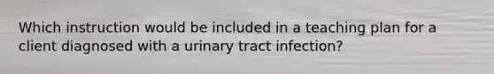 Which instruction would be included in a teaching plan for a client diagnosed with a urinary tract infection?