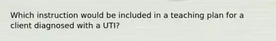 Which instruction would be included in a teaching plan for a client diagnosed with a UTI?