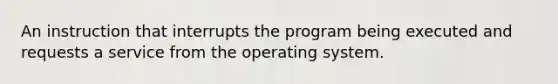 An instruction that interrupts the program being executed and requests a service from the operating system.