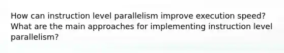 How can instruction level parallelism improve execution speed? What are the main approaches for implementing instruction level parallelism?