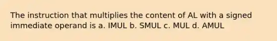 The instruction that multiplies the content of AL with a signed immediate operand is a. IMUL b. SMUL c. MUL d. AMUL