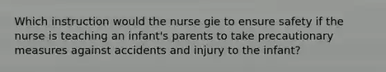 Which instruction would the nurse gie to ensure safety if the nurse is teaching an infant's parents to take precautionary measures against accidents and injury to the infant?