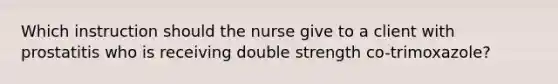 Which instruction should the nurse give to a client with prostatitis who is receiving double strength co-trimoxazole?