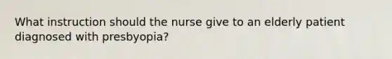 What instruction should the nurse give to an elderly patient diagnosed with presbyopia?