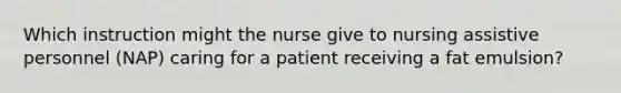 Which instruction might the nurse give to nursing assistive personnel (NAP) caring for a patient receiving a fat emulsion?