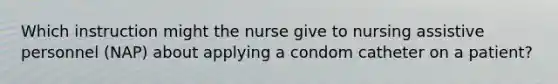 Which instruction might the nurse give to nursing assistive personnel (NAP) about applying a condom catheter on a patient?