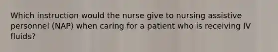 Which instruction would the nurse give to nursing assistive personnel (NAP) when caring for a patient who is receiving IV fluids?