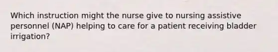 Which instruction might the nurse give to nursing assistive personnel (NAP) helping to care for a patient receiving bladder irrigation?