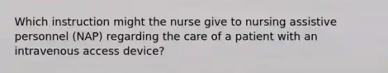 Which instruction might the nurse give to nursing assistive personnel (NAP) regarding the care of a patient with an intravenous access device?