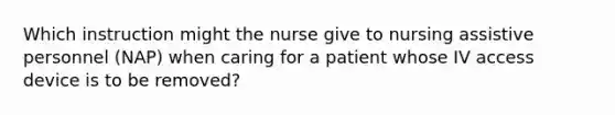 Which instruction might the nurse give to nursing assistive personnel (NAP) when caring for a patient whose IV access device is to be removed?