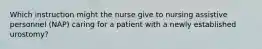 Which instruction might the nurse give to nursing assistive personnel (NAP) caring for a patient with a newly established urostomy?