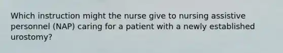 Which instruction might the nurse give to nursing assistive personnel (NAP) caring for a patient with a newly established urostomy?