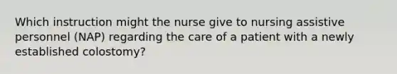 Which instruction might the nurse give to nursing assistive personnel (NAP) regarding the care of a patient with a newly established colostomy?