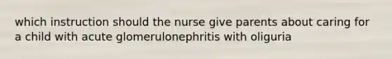 which instruction should the nurse give parents about caring for a child with acute glomerulonephritis with oliguria