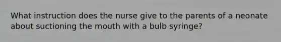 What instruction does the nurse give to the parents of a neonate about suctioning the mouth with a bulb syringe?