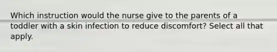 Which instruction would the nurse give to the parents of a toddler with a skin infection to reduce discomfort? Select all that apply.