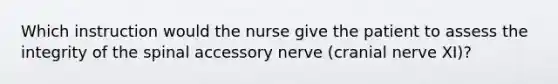 Which instruction would the nurse give the patient to assess the integrity of the spinal accessory nerve (cranial nerve XI)?