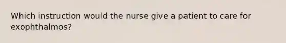 Which instruction would the nurse give a patient to care for exophthalmos?