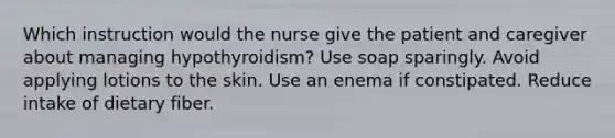 Which instruction would the nurse give the patient and caregiver about managing hypothyroidism? Use soap sparingly. Avoid applying lotions to the skin. Use an enema if constipated. Reduce intake of dietary fiber.