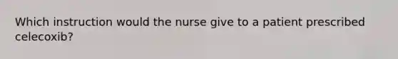 Which instruction would the nurse give to a patient prescribed celecoxib?