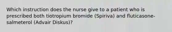 Which instruction does the nurse give to a patient who is prescribed both tiotropium bromide (Spiriva) and fluticasone-salmeterol (Advair Diskus)?