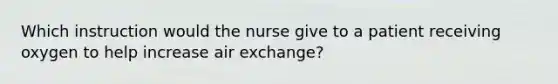 Which instruction would the nurse give to a patient receiving oxygen to help increase air exchange?